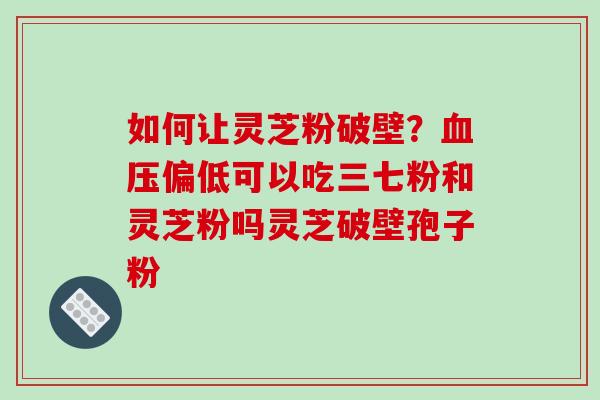 如何让灵芝粉破壁？偏低可以吃三七粉和灵芝粉吗灵芝破壁孢子粉