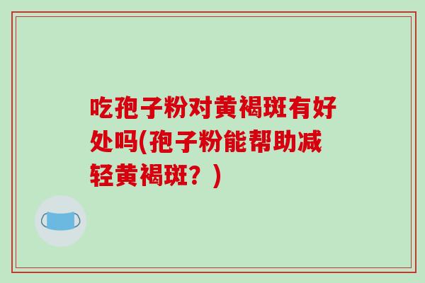 吃孢子粉对黄褐斑有好处吗(孢子粉能帮助减轻黄褐斑？)