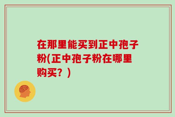 在那里能买到正中孢子粉(正中孢子粉在哪里购买？)