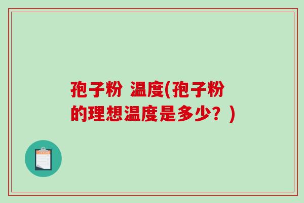 孢子粉 温度(孢子粉的理想温度是多少？)