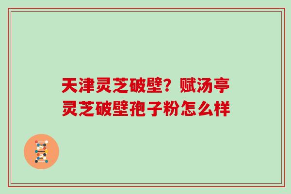 天津灵芝破壁？赋汤亭灵芝破壁孢子粉怎么样