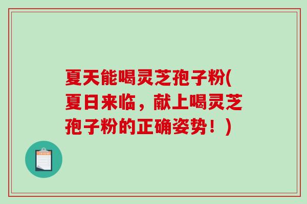 夏天能喝灵芝孢子粉(夏日来临，献上喝灵芝孢子粉的正确姿势！)