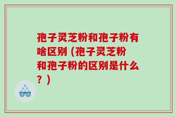 孢子灵芝粉和孢子粉有啥区别 (孢子灵芝粉和孢子粉的区别是什么？)