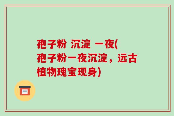孢子粉 沉淀 一夜(孢子粉一夜沉淀，远古植物瑰宝现身)
