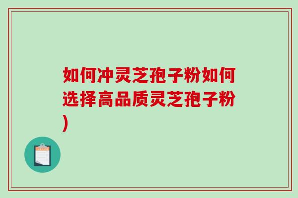 如何冲灵芝孢子粉如何选择高品质灵芝孢子粉)