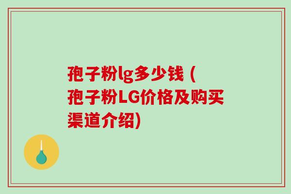 孢子粉lg多少钱 (孢子粉LG价格及购买渠道介绍)