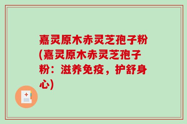 嘉灵原木赤灵芝孢子粉(嘉灵原木赤灵芝孢子粉：滋养免疫，护舒身心)