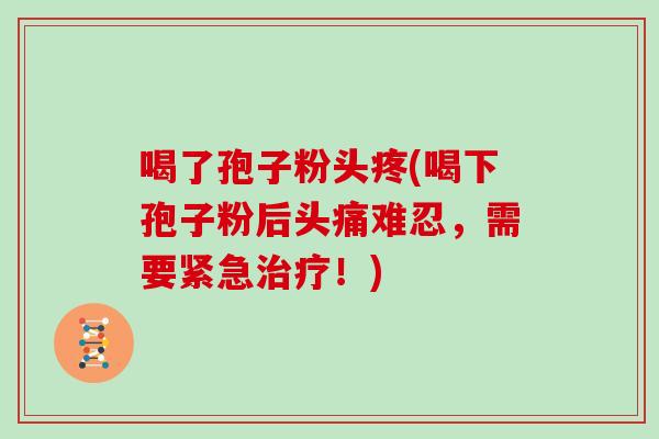 喝了孢子粉头疼(喝下孢子粉后头痛难忍，需要紧急！)