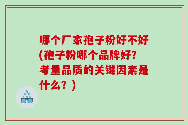 哪个厂家孢子粉好不好(孢子粉哪个品牌好？考量品质的关键因素是什么？)