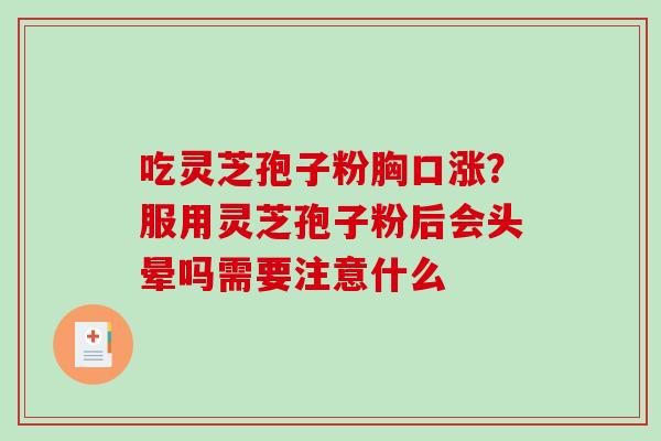 吃灵芝孢子粉胸口涨？服用灵芝孢子粉后会头晕吗需要注意什么