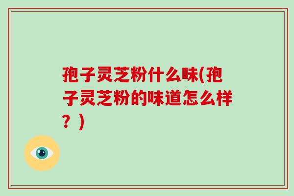 孢子灵芝粉什么味(孢子灵芝粉的味道怎么样？)