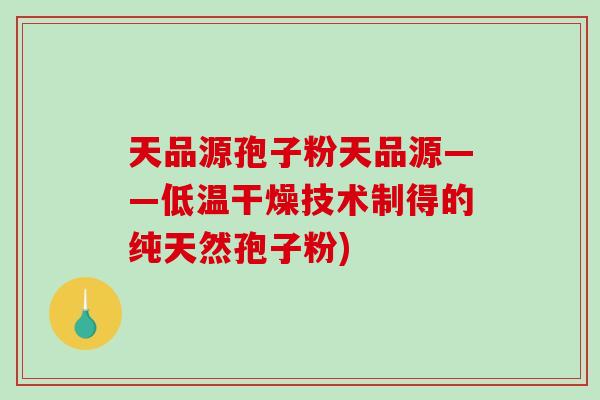 天品源孢子粉天品源——低温干燥技术制得的纯天然孢子粉)