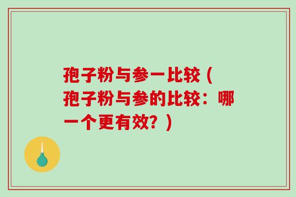 孢子粉与参一比较 (孢子粉与参的比较：哪一个更有效？)