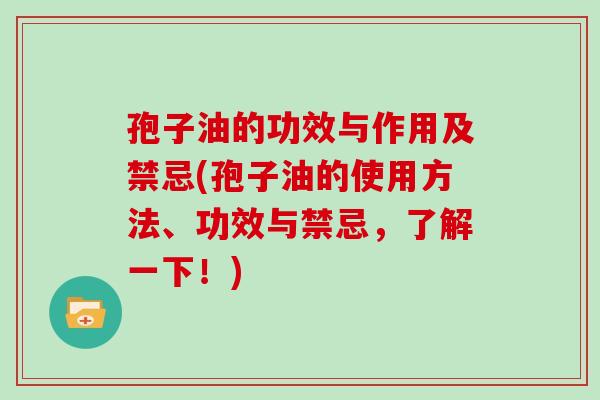 孢子油的功效与作用及禁忌(孢子油的使用方法、功效与禁忌，了解一下！)