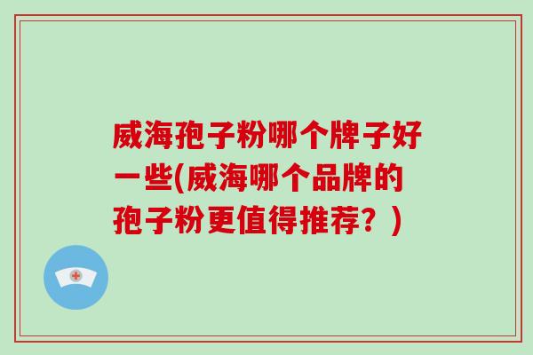 威海孢子粉哪个牌子好一些(威海哪个品牌的孢子粉更值得推荐？)