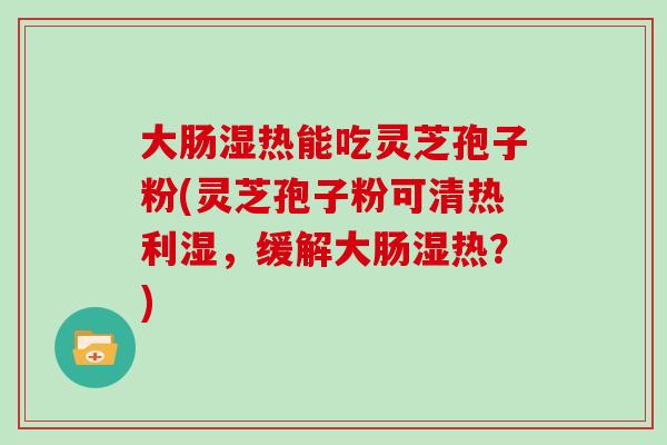大肠湿热能吃灵芝孢子粉(灵芝孢子粉可清热利湿，缓解大肠湿热？)