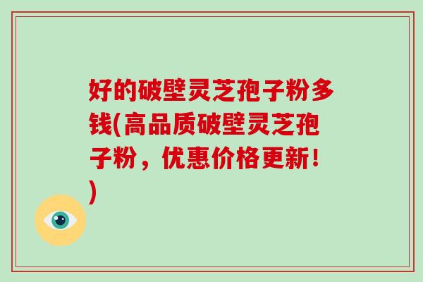 好的破壁灵芝孢子粉多钱(高品质破壁灵芝孢子粉，优惠价格更新！)