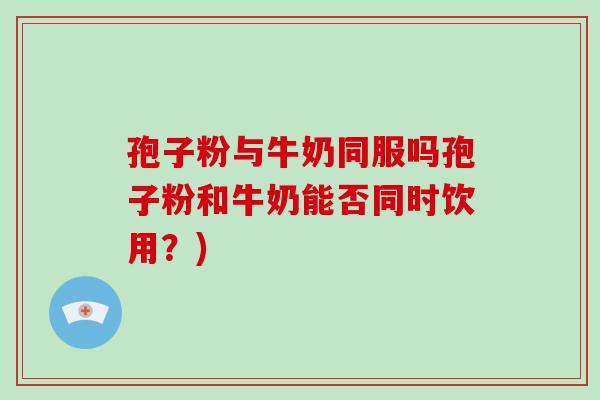 孢子粉与牛奶同服吗孢子粉和牛奶能否同时饮用？)