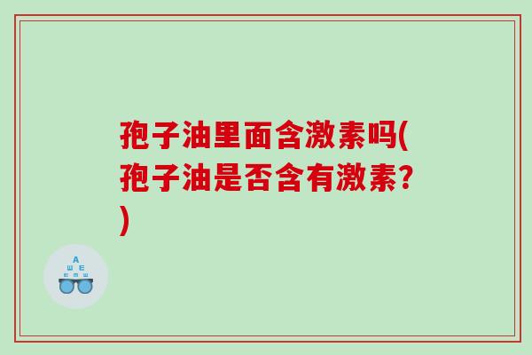 孢子油里面含激素吗(孢子油是否含有激素？)