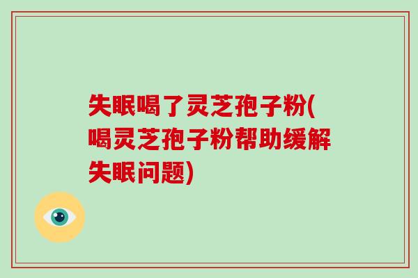 喝了灵芝孢子粉(喝灵芝孢子粉帮助缓解问题)