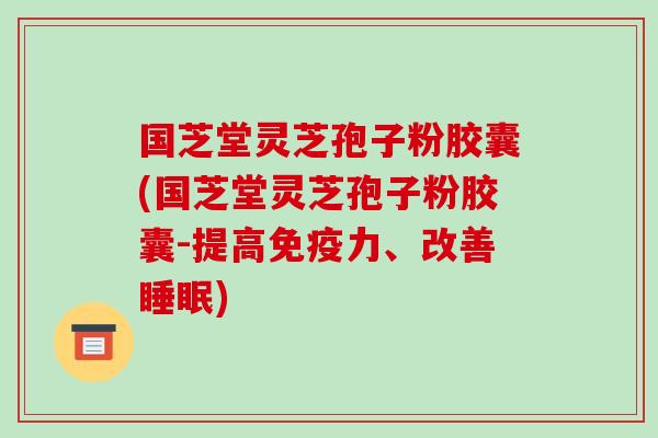 国芝堂灵芝孢子粉胶囊(国芝堂灵芝孢子粉胶囊-提高免疫力、改善)