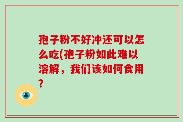 孢子粉不好冲还可以怎么吃(孢子粉如此难以溶解，我们该如何食用？