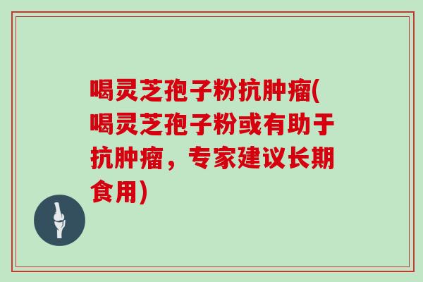 喝灵芝孢子粉抗(喝灵芝孢子粉或有助于抗，专家建议长期食用)