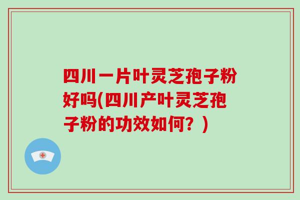 四川一片叶灵芝孢子粉好吗(四川产叶灵芝孢子粉的功效如何？)