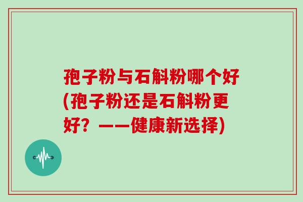 孢子粉与石斛粉哪个好(孢子粉还是石斛粉更好？——健康新选择)