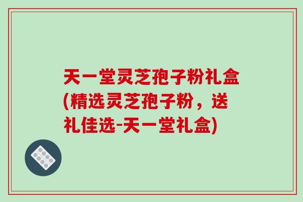 天一堂灵芝孢子粉礼盒(精选灵芝孢子粉，送礼佳选-天一堂礼盒)