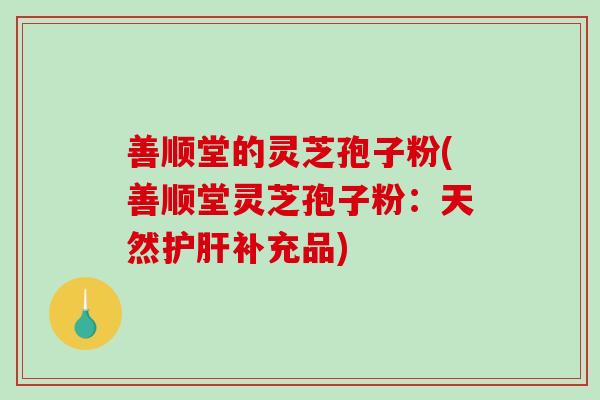 善顺堂的灵芝孢子粉(善顺堂灵芝孢子粉：天然补充品)