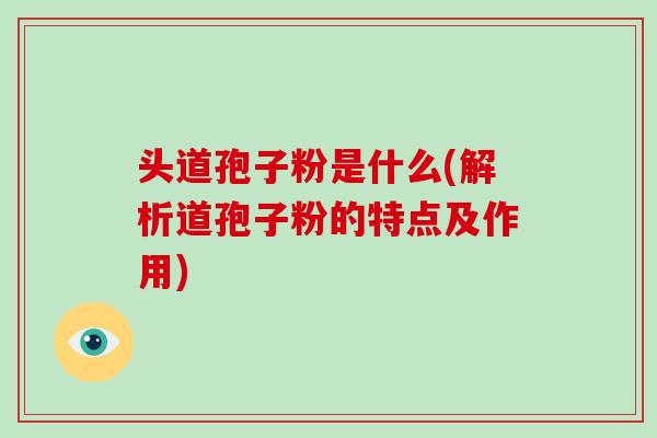 头道孢子粉是什么(解析道孢子粉的特点及作用)
