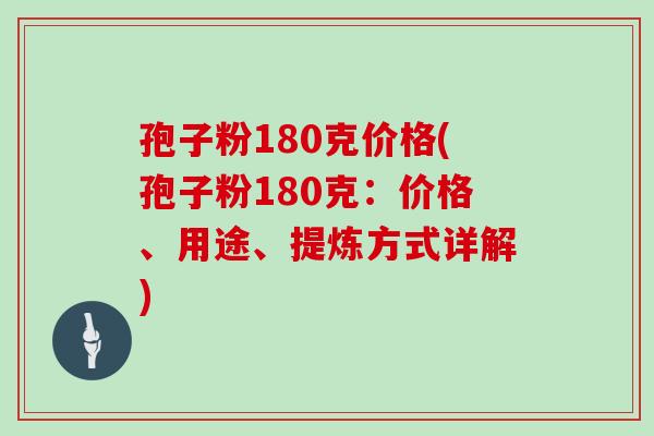 孢子粉180克价格(孢子粉180克：价格、用途、提炼方式详解)