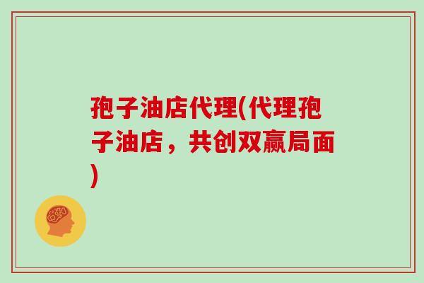 孢子油店代理(代理孢子油店，共创双赢局面)