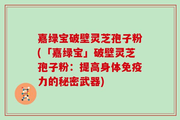 嘉绿宝破壁灵芝孢子粉(「嘉绿宝」破壁灵芝孢子粉：提高身体免疫力的秘密武器)