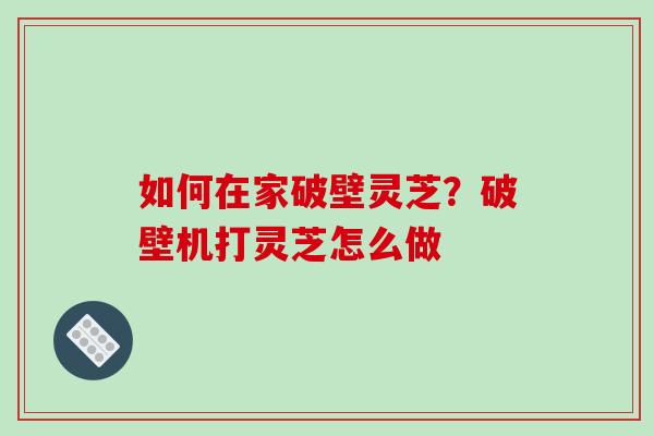 如何在家破壁灵芝？破壁机打灵芝怎么做