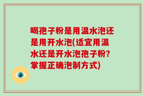 喝孢子粉是用温水泡还是用开水泡(适宜用温水还是开水泡孢子粉？掌握正确泡制方式)