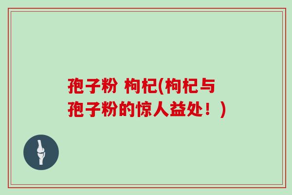 孢子粉 枸杞(枸杞与孢子粉的惊人益处！)