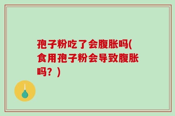孢子粉吃了会腹胀吗(食用孢子粉会导致腹胀吗？)
