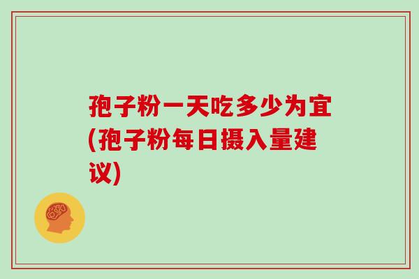 孢子粉一天吃多少为宜(孢子粉每日摄入量建议)