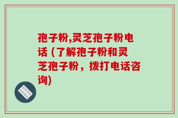 孢子粉,灵芝孢子粉电话 (了解孢子粉和灵芝孢子粉，拨打电话咨询)