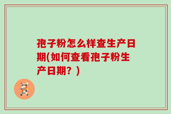 孢子粉怎么样查生产日期(如何查看孢子粉生产日期？)