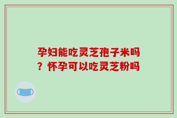 孕妇能吃灵芝孢子米吗？怀孕可以吃灵芝粉吗