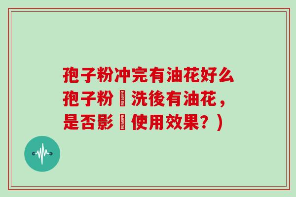 孢子粉冲完有油花好么孢子粉沖洗後有油花，是否影響使用效果？)