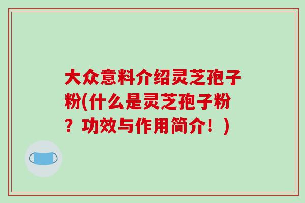 大众意料介绍灵芝孢子粉(什么是灵芝孢子粉？功效与作用简介！)