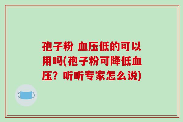孢子粉 低的可以用吗(孢子粉可降低？听听专家怎么说)