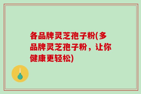 各品牌灵芝孢子粉(多品牌灵芝孢子粉，让你健康更轻松)