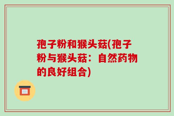 孢子粉和猴头菇(孢子粉与猴头菇：自然的良好组合)