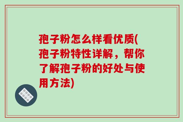 孢子粉怎么样看优质(孢子粉特性详解，帮你了解孢子粉的好处与使用方法)