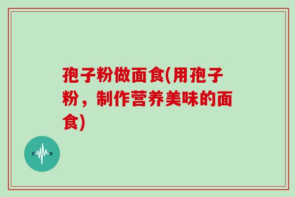 孢子粉做面食(用孢子粉，制作营养美味的面食)